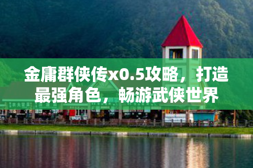 金庸群侠传x0.5攻略，打造最强角色，畅游武侠世界