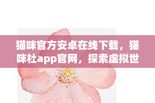 猫咪官方安卓在线下载，猫咪杜app官网，探索虚拟世界的奇妙之旅
