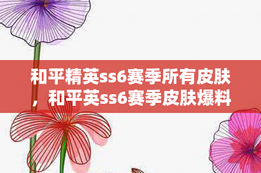 和平精英ss6赛季所有皮肤，和平英ss6赛季皮肤爆料，全新主题与炫酷外观即将登场