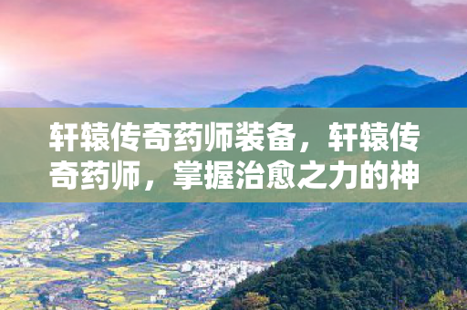 轩辕传奇药师装备，轩辕传奇药师，掌握治愈之力的神秘职业