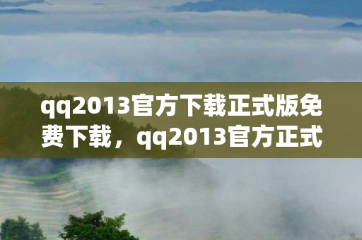 qq2013官方下载正式版免费下载，qq2013官方正式版，经典再现，回忆杀！