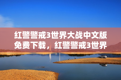 红警警戒3世界大战中文版免费下载，红警警戒3世界大战中文版，重温经典战役，领略战略魅力