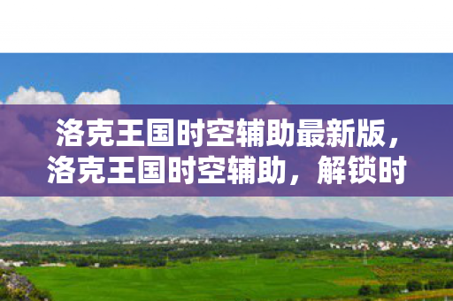 洛克王国时空辅助最新版，洛克王国时空辅助，解锁时空之旅的神奇工具
