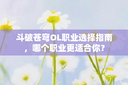 斗破苍穹OL职业选择指南，哪个职业更适合你？