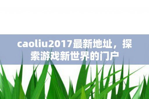 caoliu2017最新地址，探索游戏新世界的门户