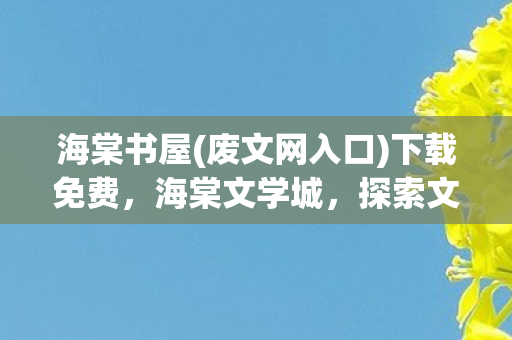 海棠书屋(废文网入口)下载免费，海棠文学城，探索文学世界的奇妙之旅