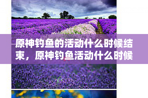 原神钓鱼的活动什么时候结束，原神钓鱼活动什么时候结束