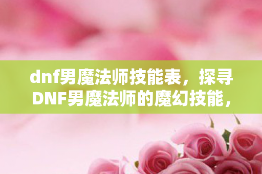 dnf男魔法师技能表，探寻DNF男魔法师的魔幻技能，释放你的魔法潜能