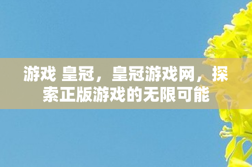 游戏 皇冠，皇冠游戏网，探索正版游戏的无限可能