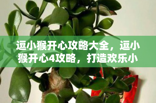 逗小猴开心攻略大全，逗小猴开心4攻略，打造欢乐小猴的奇妙之旅