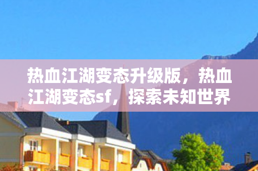热血江湖变态升级版，热血江湖变态sf，探索未知世界的奇妙之旅