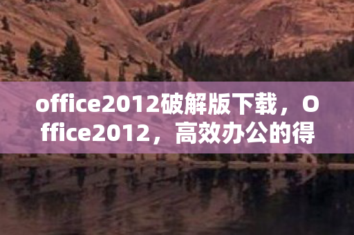 office2012破解版下载，Office2012，高效办公的得力助手