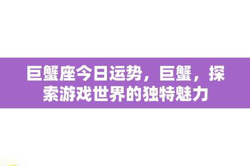 巨蟹座今日运势，巨蟹，探索游戏世界的独特魅力