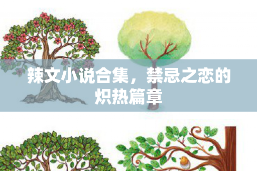 辣文小说合集，禁忌之恋的炽热篇章