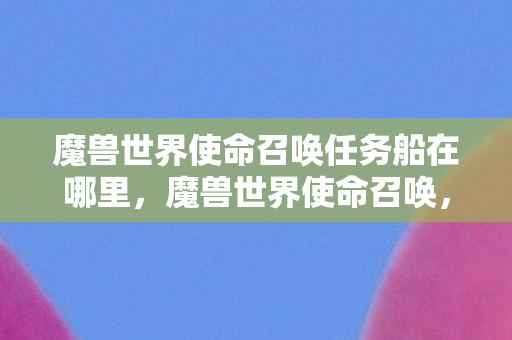 魔兽世界使命召唤任务船在哪里，魔兽世界使命召唤，探索游戏世界的无限可能