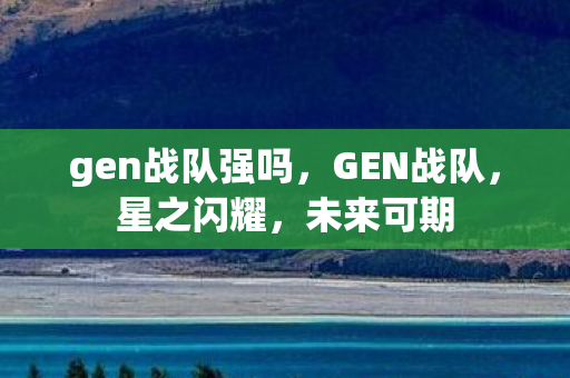 gen战队强吗，GEN战队，星之闪耀，未来可期