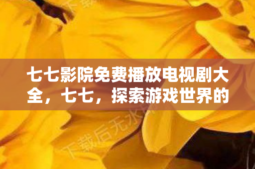 七七影院免费播放电视剧大全，七七，探索游戏世界的多元体验