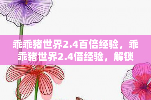 乖乖猪世界2.4百倍经验，乖乖猪世界2.4倍经验，解锁新世界的无限可能