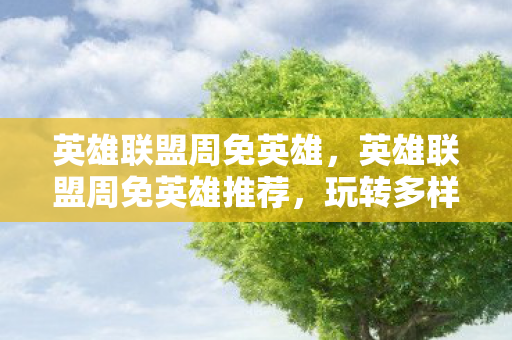 英雄联盟周免英雄，英雄联盟周免英雄推荐，玩转多样战术，畅享游戏乐趣