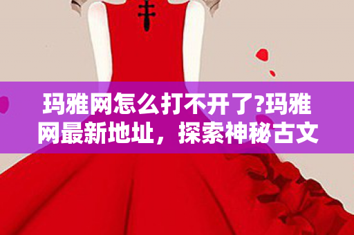 玛雅网怎么打不开了?玛雅网最新地址，探索神秘古文明的数字门户