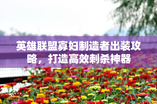 英雄联盟寡妇制造者出装攻略，打造高效刺杀神器
