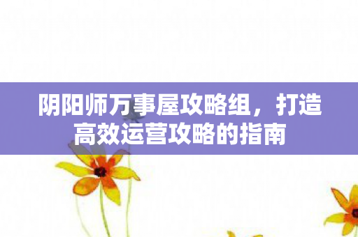 阴阳师万事屋攻略组，打造高效运营攻略的指南
