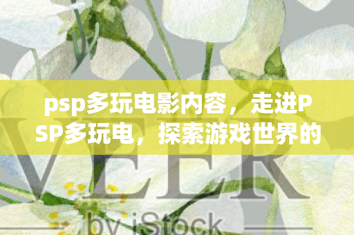 psp多玩电影内容，走进PSP多玩电，探索游戏世界的无限可能