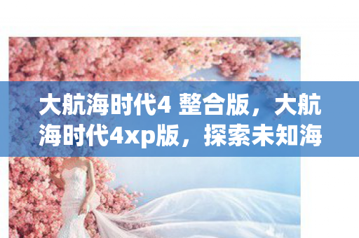 大航海时代4 整合版，大航海时代4xp版，探索未知海域的奇幻之旅