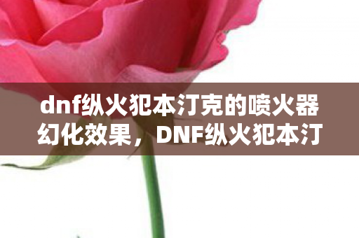 dnf纵火犯本汀克的喷火器幻化效果，DNF纵火犯本汀克的喷火器，历史与传奇的交织