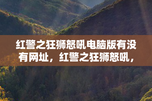 红警之狂狮怒吼电脑版有没有网址，红警之狂狮怒吼，经典再现，战火重燃