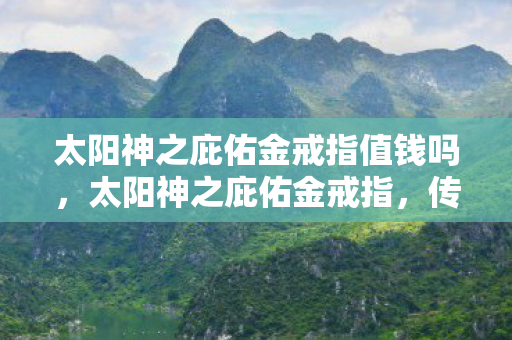 太阳神之庇佑金戒指值钱吗，太阳神之庇佑金戒指，传奇游戏中的神秘宝物