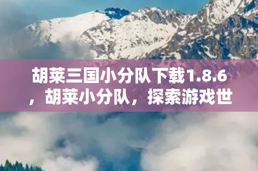 胡莱三国小分队下载1.8.6，胡莱小分队，探索游戏世界的奇妙之旅