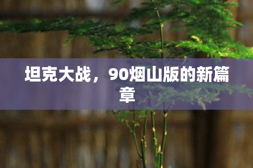 坦克大战,90烟山版的新篇章 坦克大战,90烟山版的新篇章