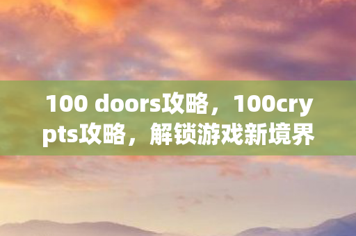 100 doors攻略，100crypts攻略，解锁游戏新境界的秘籍