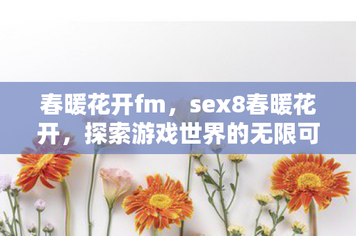 春暖花开fm，sex8春暖花开，探索游戏世界的无限可能