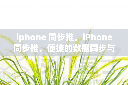 iphone 同步推，iPhone同步推，便捷的数据同步与高效管理