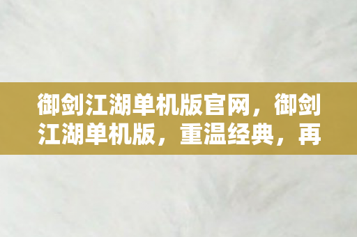 御剑江湖单机版官网，御剑江湖单机版，重温经典，再续江湖情缘