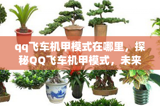 qq飞车机甲模式在哪里，探秘QQ飞车机甲模式，未来竞速的科幻体验