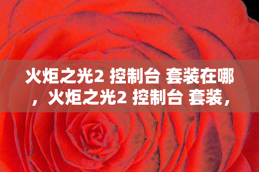 火炬之光2 控制台 套装在哪，火炬之光2 控制台 套装，打造你的专属战斗装备