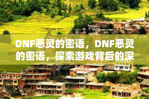 DNF恶灵的密语，DNF恶灵的密语，探索游戏背后的深层含义与玩家情感
