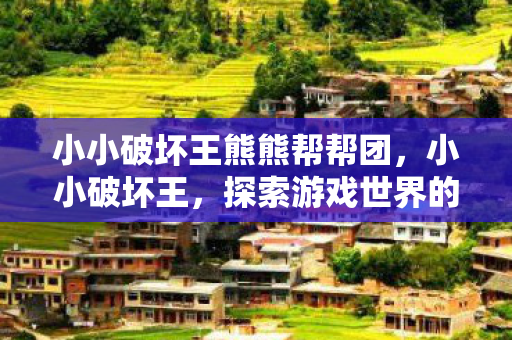 小小破坏王熊熊帮帮团，小小破坏王，探索游戏世界的无限可能