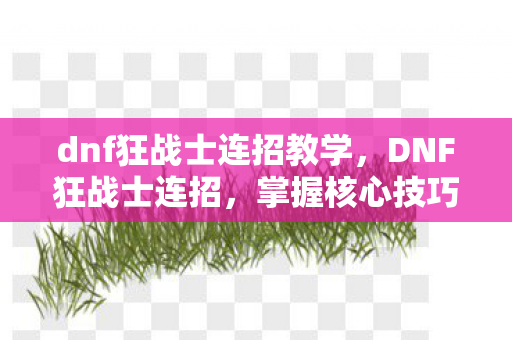 dnf狂战士连招教学，DNF狂战士连招，掌握核心技巧，打造极致输出