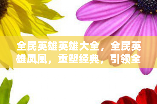 全民英雄英雄大全，全民英雄凤凰，重塑经典，引领全民英雄风潮