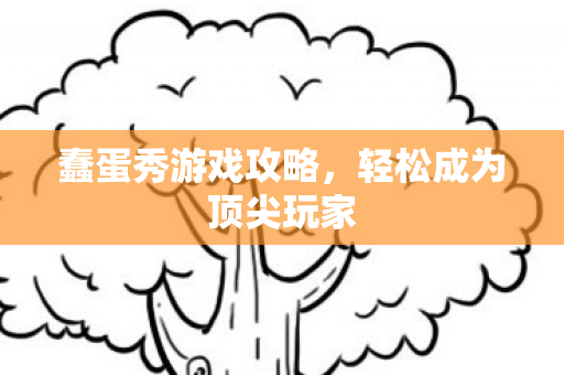 蠢蛋秀游戏攻略,轻松成为顶尖玩家 蠢蛋秀游戏攻略,轻松成为顶尖玩家
