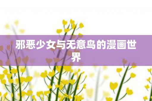 邪恶少女与无意鸟的漫画世界 邪恶少女与无意鸟的漫画世界