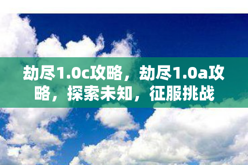 劫尽1.0c攻略，劫尽1.0a攻略，探索未知，征服挑战