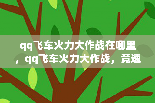 qq飞车火力大作战在哪里，qq飞车火力大作战，竞速与激情的碰撞