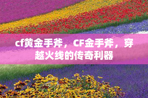 cf黄金手斧，CF金手斧，穿越火线的传奇利器
