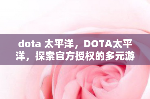 dota 太平洋，DOTA太平洋，探索官方授权的多元游戏体验
