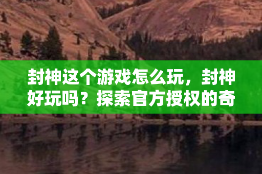 封神这个游戏怎么玩，封神好玩吗？探索官方授权的奇幻世界